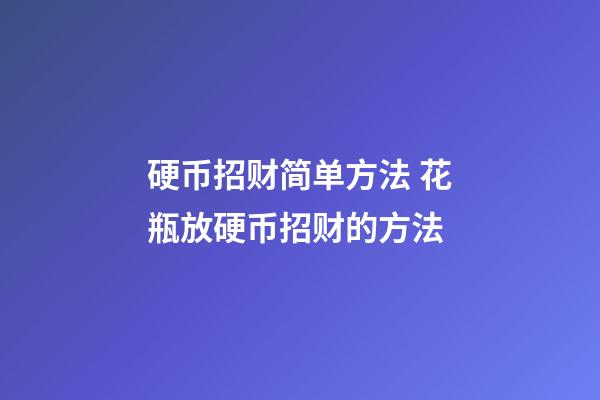 硬币招财简单方法 花瓶放硬币招财的方法